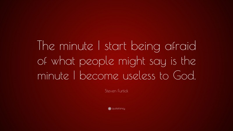 Steven Furtick Quote: “The minute I start being afraid of what people might say is the minute I become useless to God.”