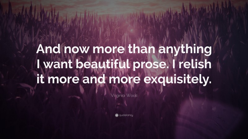 Virginia Woolf Quote: “And now more than anything I want beautiful prose. I relish it more and more exquisitely.”