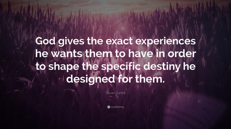 Steven Furtick Quote: “God gives the exact experiences he wants them to have in order to shape the specific destiny he designed for them.”