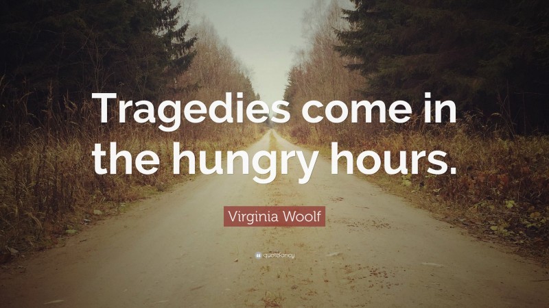 Virginia Woolf Quote: “Tragedies come in the hungry hours.”