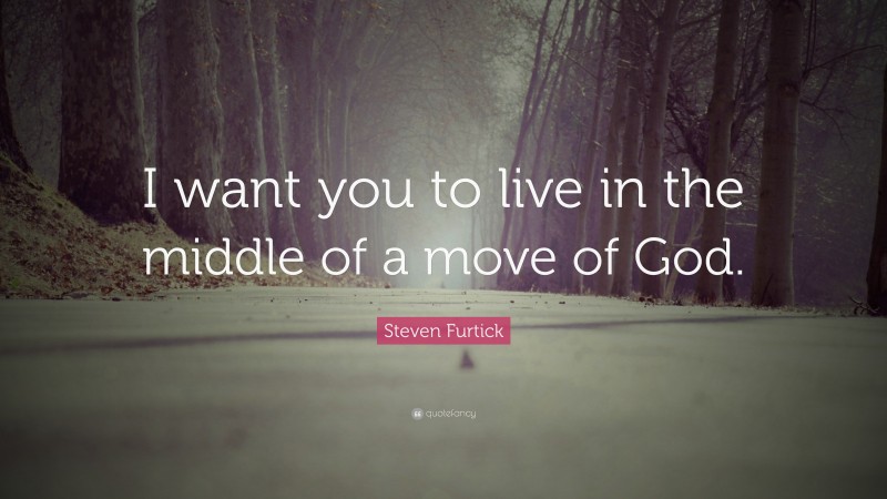 Steven Furtick Quote: “I want you to live in the middle of a move of God.”