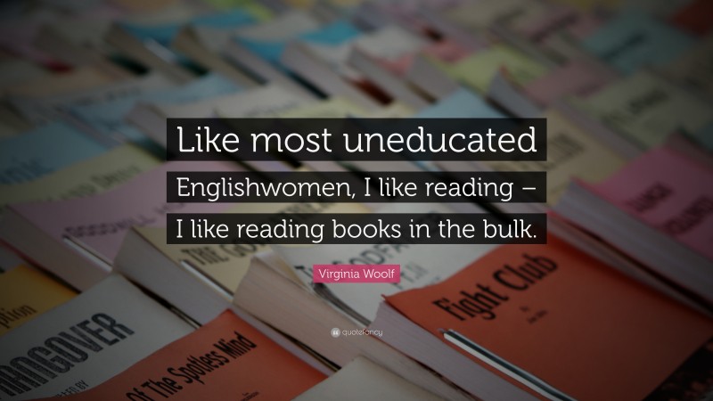 Virginia Woolf Quote: “Like most uneducated Englishwomen, I like reading – I like reading books in the bulk.”