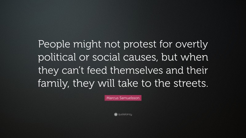 Marcus Samuelsson Quote: “People might not protest for overtly political or social causes, but when they can’t feed themselves and their family, they will take to the streets.”
