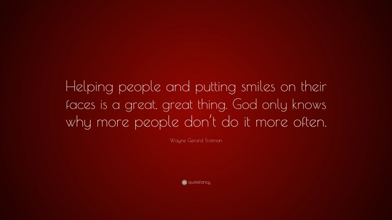 Wayne Gerard Trotman Quote: “Helping people and putting smiles on their faces is a great, great thing. God only knows why more people don’t do it more often.”