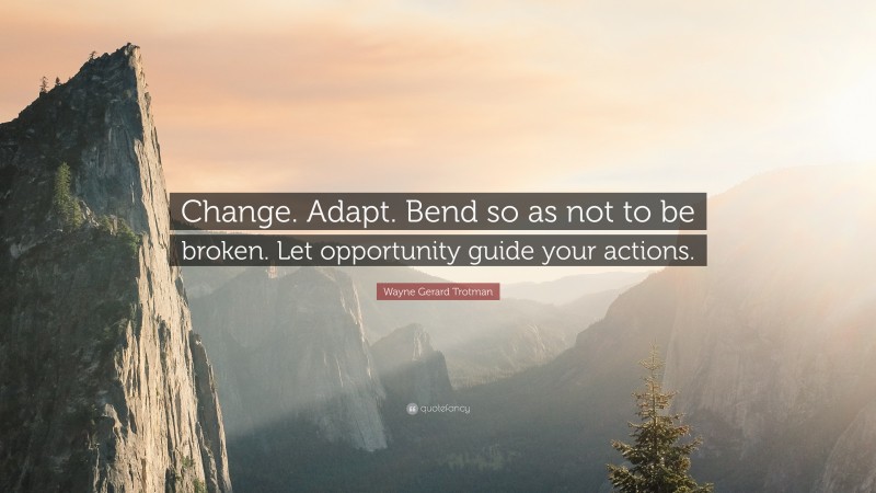 Wayne Gerard Trotman Quote: “Change. Adapt. Bend so as not to be broken. Let opportunity guide your actions.”
