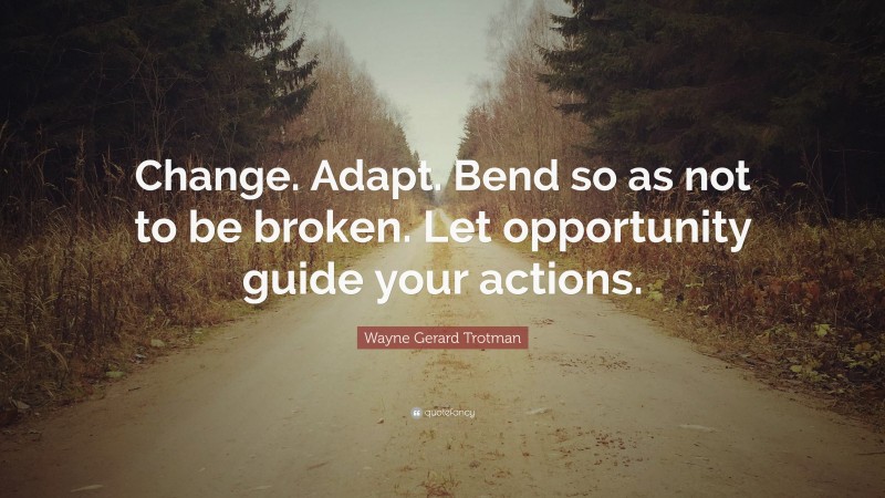 Wayne Gerard Trotman Quote: “Change. Adapt. Bend so as not to be broken. Let opportunity guide your actions.”