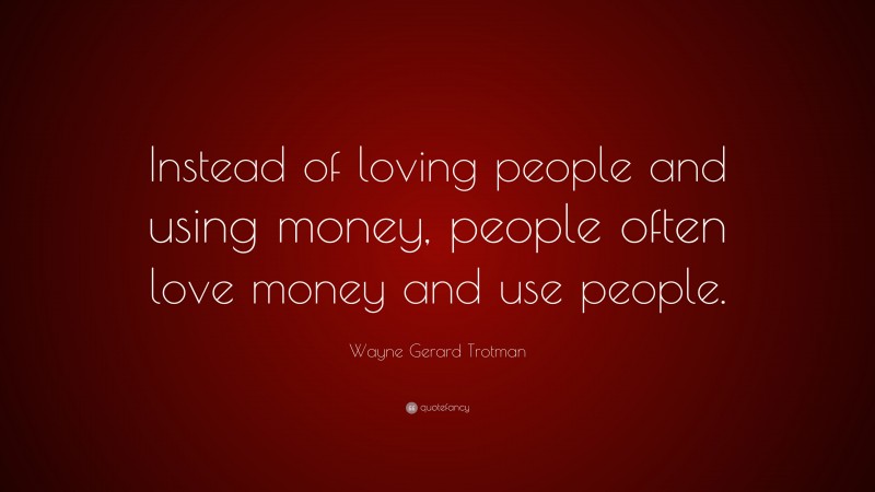 Wayne Gerard Trotman Quote: “Instead of loving people and using money, people often love money and use people.”