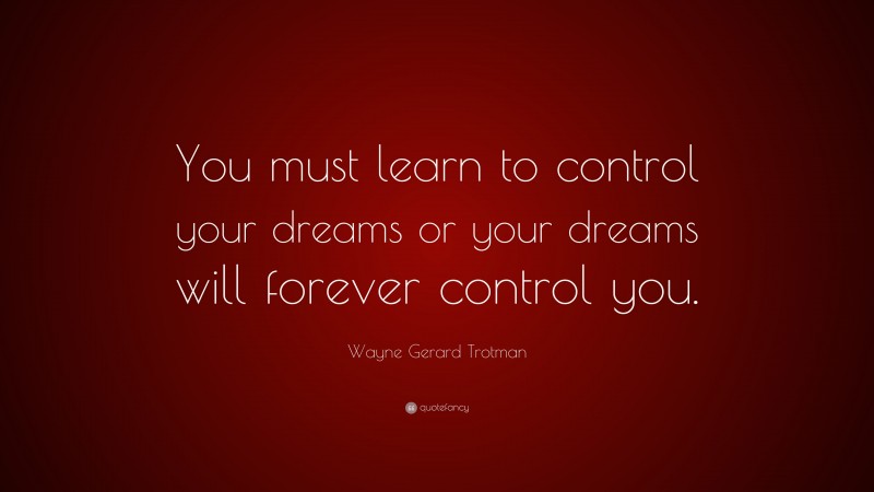 Wayne Gerard Trotman Quote: “You must learn to control your dreams or your dreams will forever control you.”