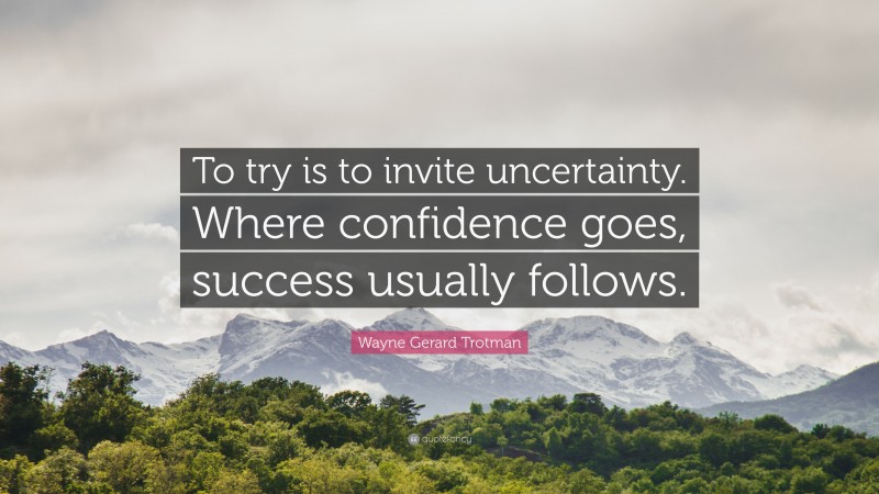 Wayne Gerard Trotman Quote: “To try is to invite uncertainty. Where confidence goes, success usually follows.”