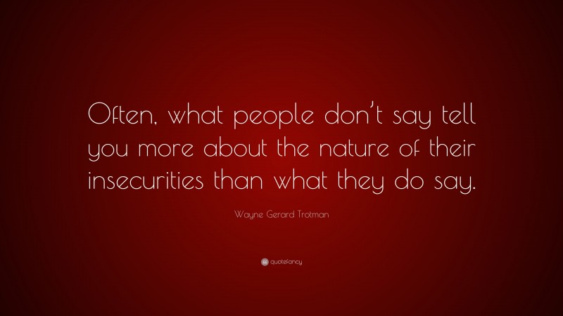 Wayne Gerard Trotman Quote: “Often, what people don’t say tell you more about the nature of their insecurities than what they do say.”