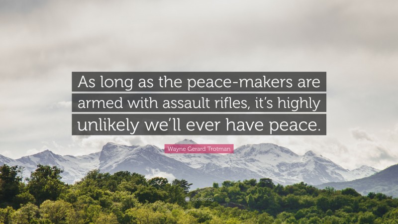 Wayne Gerard Trotman Quote: “As long as the peace-makers are armed with assault rifles, it’s highly unlikely we’ll ever have peace.”