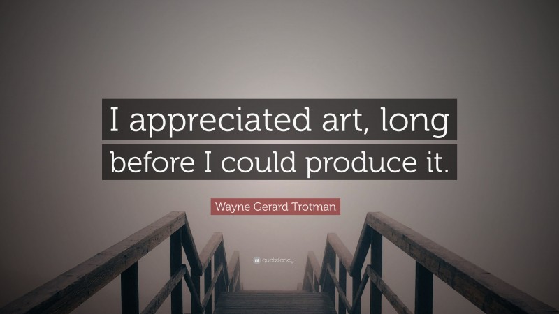 Wayne Gerard Trotman Quote: “I appreciated art, long before I could produce it.”