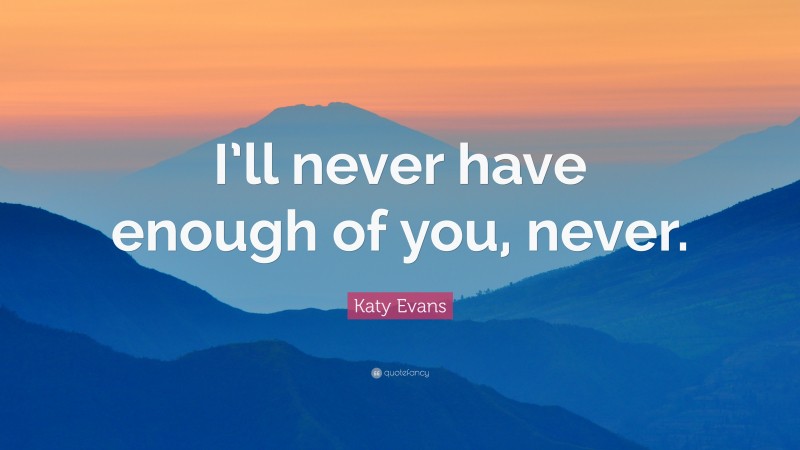 Katy Evans Quote: “I’ll never have enough of you, never.”