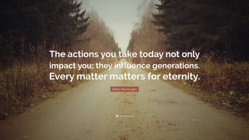 Dillon Burroughs Quote: “The actions you take today not only impact you; they influence generations. Every matter matters for eternity.”