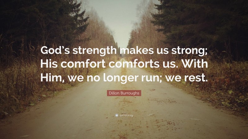 Dillon Burroughs Quote: “God’s strength makes us strong; His comfort comforts us. With Him, we no longer run; we rest.”