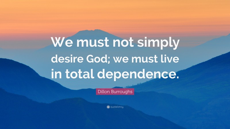 Dillon Burroughs Quote: “We must not simply desire God; we must live in total dependence.”