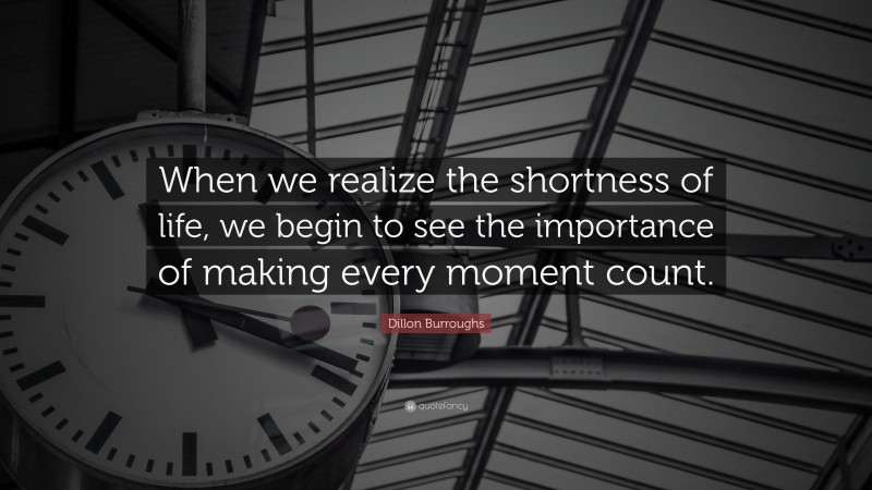 Dillon Burroughs Quote: “When we realize the shortness of life, we begin to see the importance of making every moment count.”