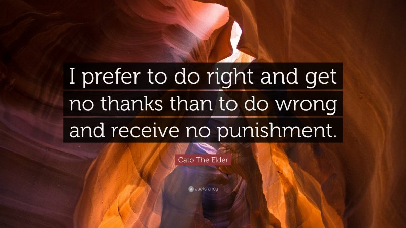 Cato The Elder Quote: “I prefer to do right and get no thanks than to do wrong and receive no punishment.”
