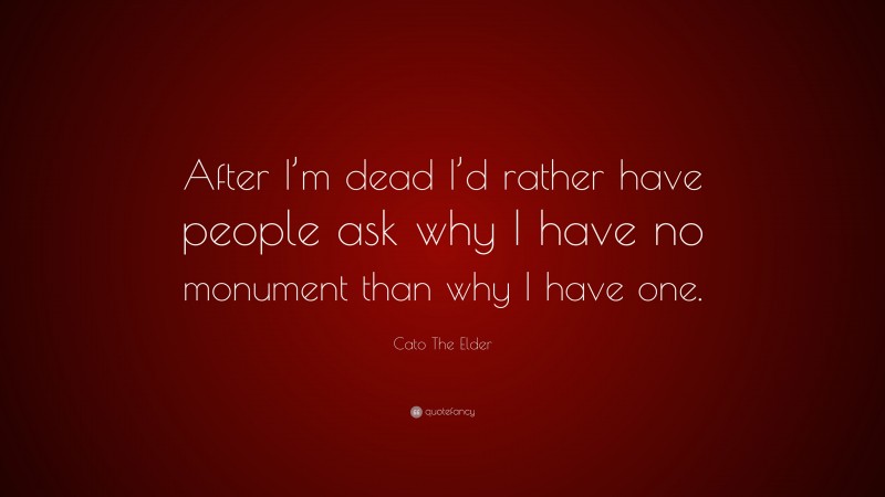 Cato The Elder Quote: “After I’m dead I’d rather have people ask why I have no monument than why I have one.”