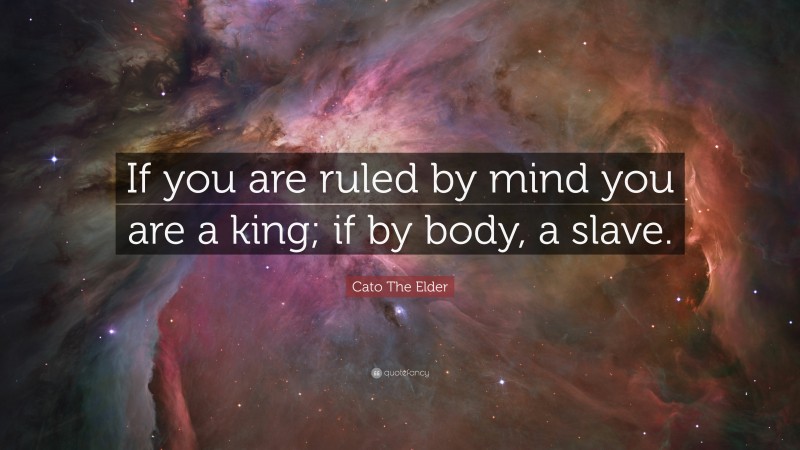 Cato The Elder Quote: “If you are ruled by mind you are a king; if by body, a slave.”