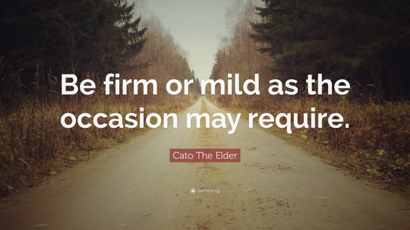 Cato The Elder Quote: “Be firm or mild as the occasion may require.”