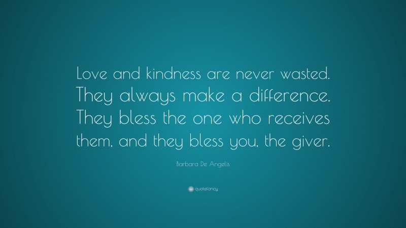Barbara De Angelis Quote: “Love and kindness are never wasted. They always make a difference. They bless the one who receives them, and they bless you, the giver.”