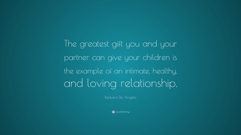 Barbara De Angelis Quote: “The greatest gift you and your partner can give your children is the example of an intimate, healthy, and loving relationship.”