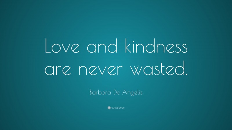 Barbara De Angelis Quote: “Love and kindness are never wasted.”