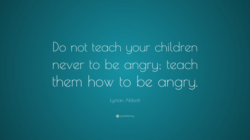 Lyman Abbott Quote: “Do not teach your children never to be angry; teach them how to be angry.”