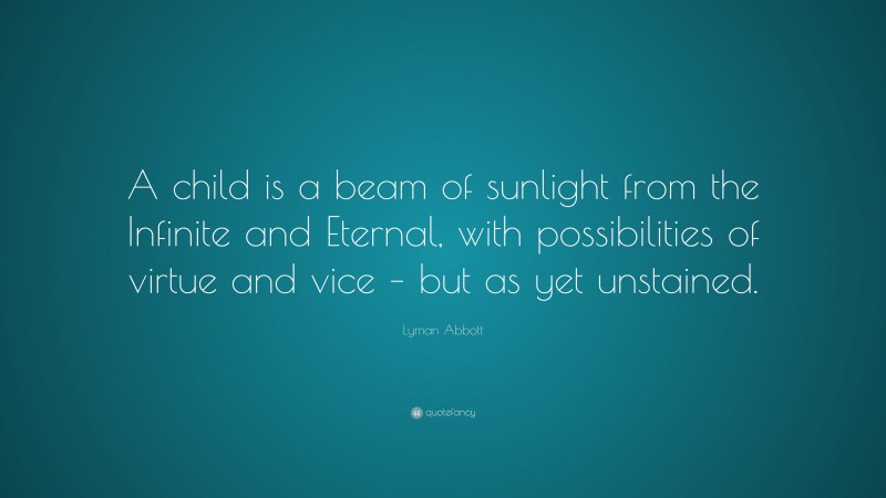 Lyman Abbott Quote: “A child is a beam of sunlight from the Infinite and Eternal, with possibilities of virtue and vice – but as yet unstained.”