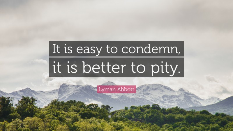 Lyman Abbott Quote: “It is easy to condemn, it is better to pity.”