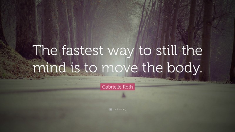 Gabrielle Roth Quote: “The fastest way to still the mind is to move the body.”