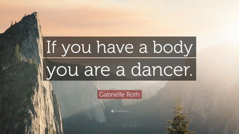 Gabrielle Roth Quote: “If you have a body you are a dancer.”