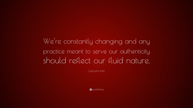 Gabrielle Roth Quote: “We’re constantly changing and any practice meant to serve our authenticity should reflect our fluid nature.”