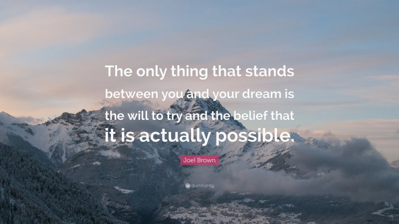 Joel Brown Quote: “The only thing that stands between you and your dream is the will to try and the belief that it is actually possible.”