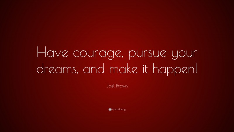 Joel Brown Quote: “Have courage, pursue your dreams, and make it happen!”