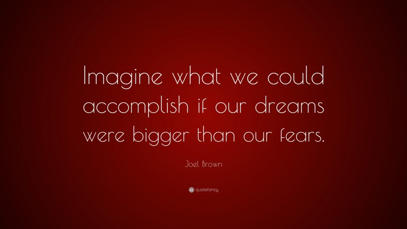 Joel Brown Quote: “Imagine what we could accomplish if our dreams were bigger than our fears.”