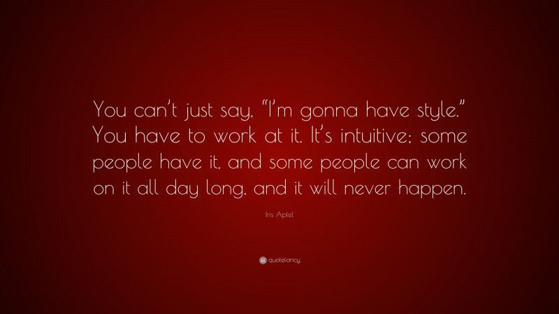 Iris Apfel Quote: “You can’t just say, “I’m gonna have style.” You have to work at it. It’s intuitive; some people have it, and some people can work on it all day long, and it will never happen.”