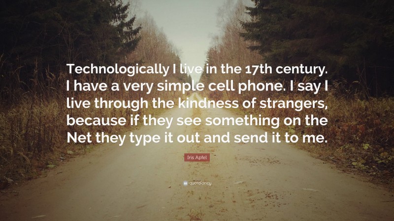 Iris Apfel Quote: “Technologically I live in the 17th century. I have a very simple cell phone. I say I live through the kindness of strangers, because if they see something on the Net they type it out and send it to me.”