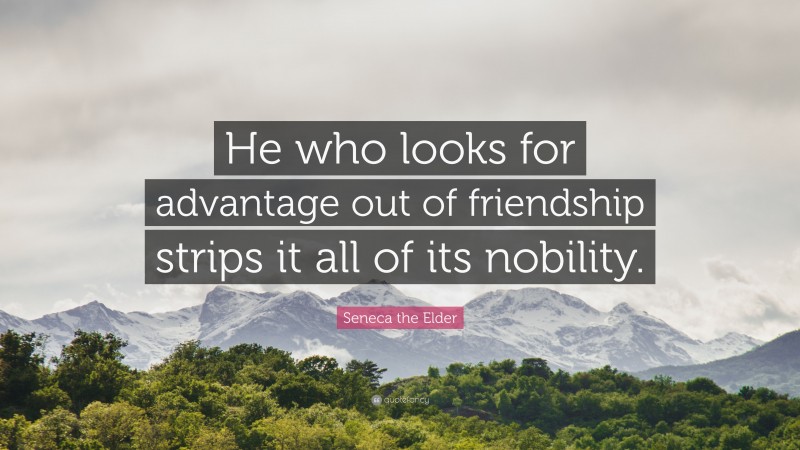 Seneca the Elder Quote: “He who looks for advantage out of friendship strips it all of its nobility.”