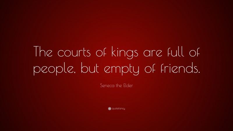 Seneca the Elder Quote: “The courts of kings are full of people, but empty of friends.”