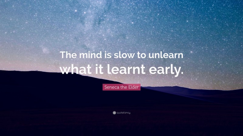 Seneca the Elder Quote: “The mind is slow to unlearn what it learnt early.”