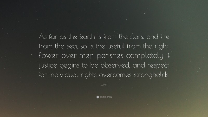 Lucan Quote: “As far as the earth is from the stars, and fire from the sea, so is the useful from the right. Power over men perishes completely if justice begins to be observed, and respect for individual rights overcomes strongholds.”