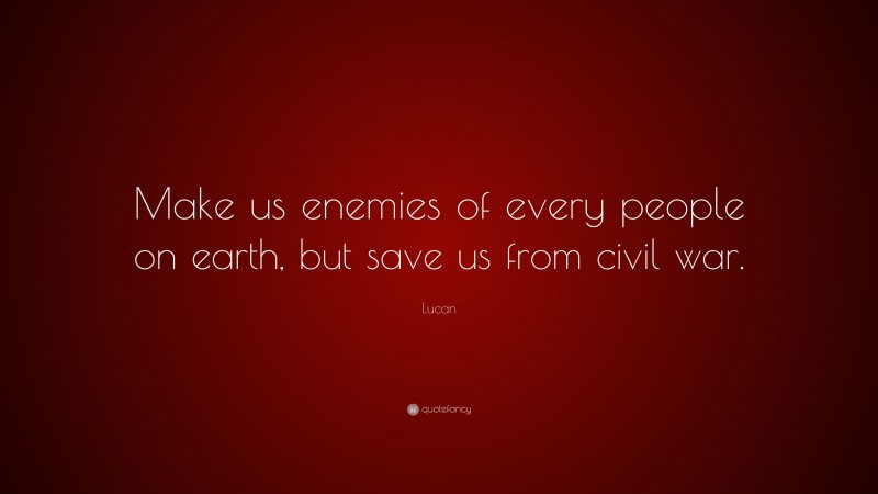 Lucan Quote: “Make us enemies of every people on earth, but save us from civil war.”