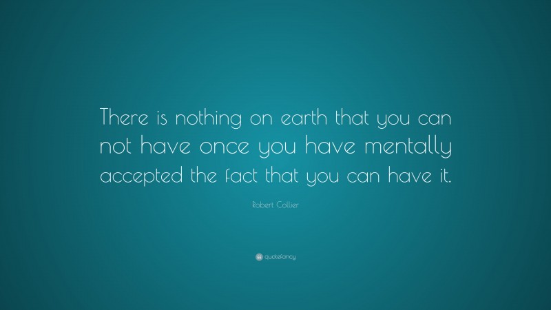 Robert Collier Quote: “There is nothing on earth that you can not have once you have mentally accepted the fact that you can have it.”