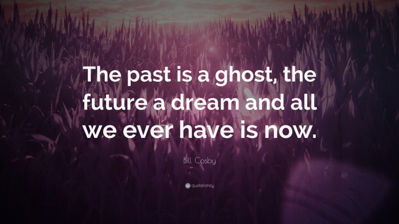 Bill Cosby Quote: “The past is a ghost, the future a dream  and all we ever have is now.”