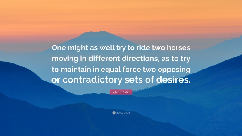 Robert Collier Quote: “One might as well try to ride two horses moving in different directions, as to try to maintain in equal force two opposing or contradictory sets of desires.”