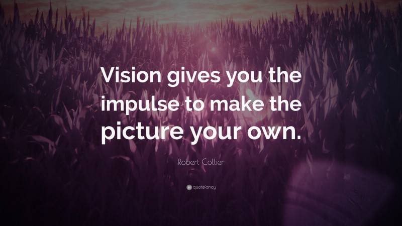 Robert Collier Quote: “Vision gives you the impulse to make the picture your own.”