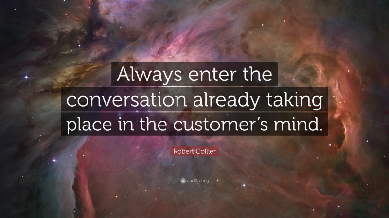 Robert Collier Quote: “Always enter the conversation already taking place in the customer’s mind.”