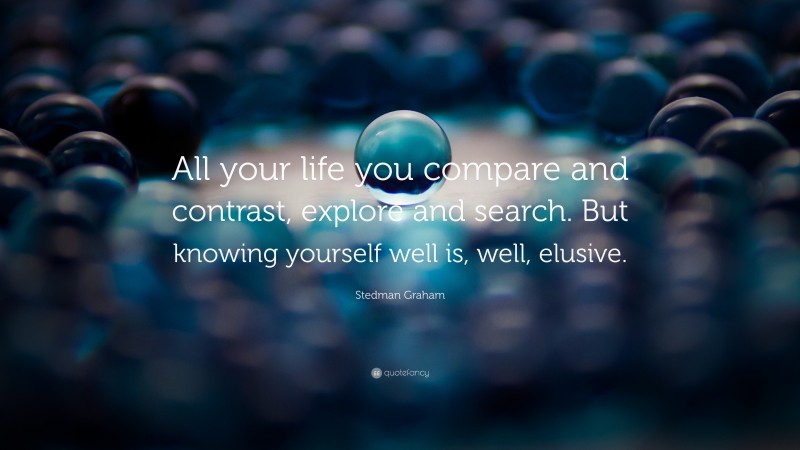 Stedman Graham Quote: “All your life you compare and contrast, explore and search. But knowing yourself well is, well, elusive.”